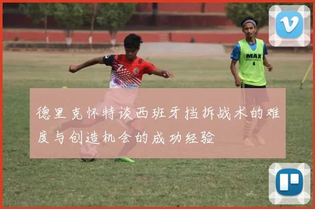 德里克怀特谈西班牙挡拆战术的难度与创造机会的成功经验