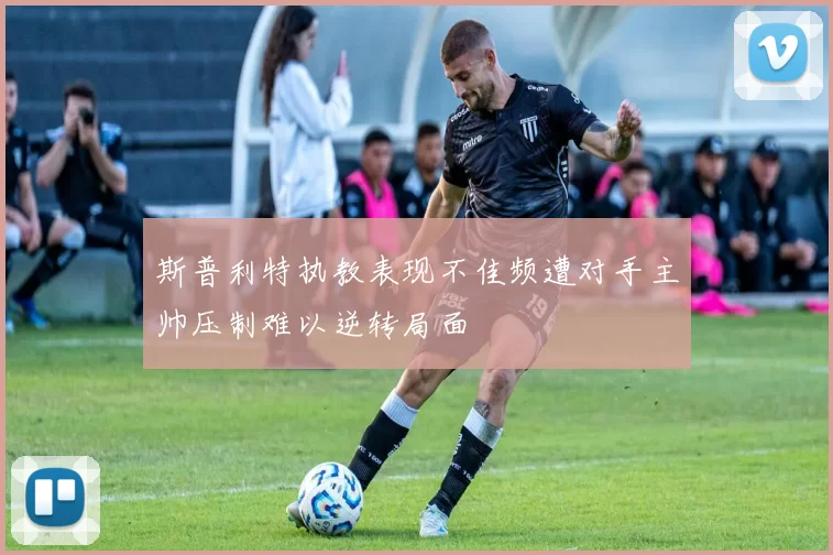 斯普利特执教表现不佳频遭对手主帅压制难以逆转局面