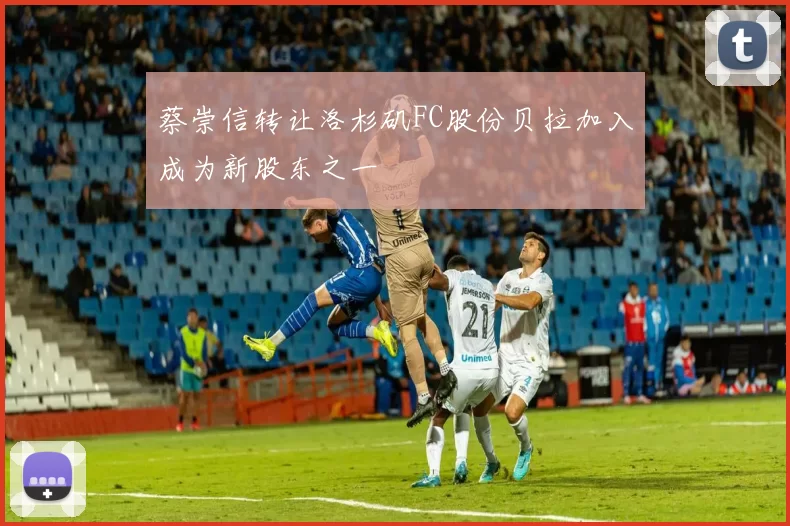 蔡崇信转让洛杉矶FC股份贝拉加入成为新股东之一
