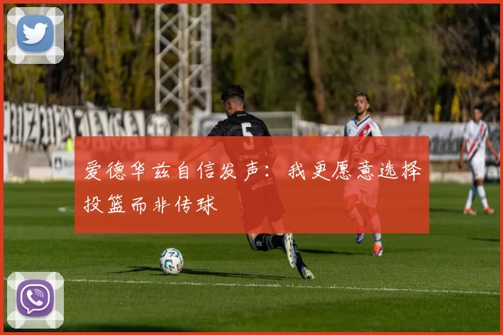 爱德华兹自信发声：我更愿意选择投篮而非传球
