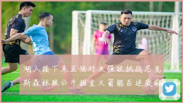 湖人接下来五场对决强敌挑战尼克斯森林狼公牛掘金火箭能否逆袭前五
