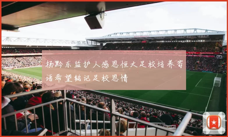 杨黔东监护人感恩恒大足校培养寄语希望铭记足校恩情