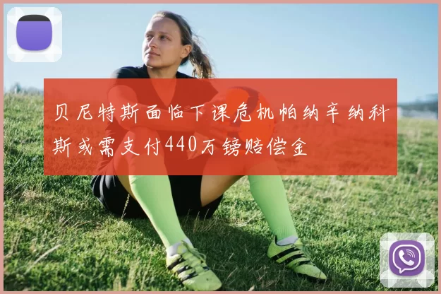 贝尼特斯面临下课危机帕纳辛纳科斯或需支付440万镑赔偿金