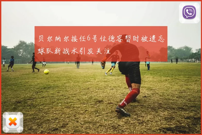 贝尔纳尔接任6号位德容暂时被遗忘球队新战术引发关注