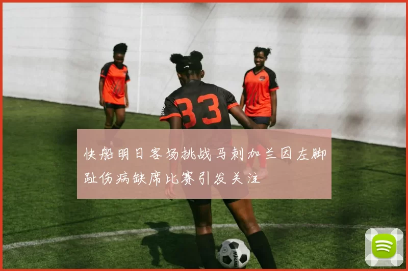 快船明日客场挑战马刺加兰因左脚趾伤病缺席比赛引发关注