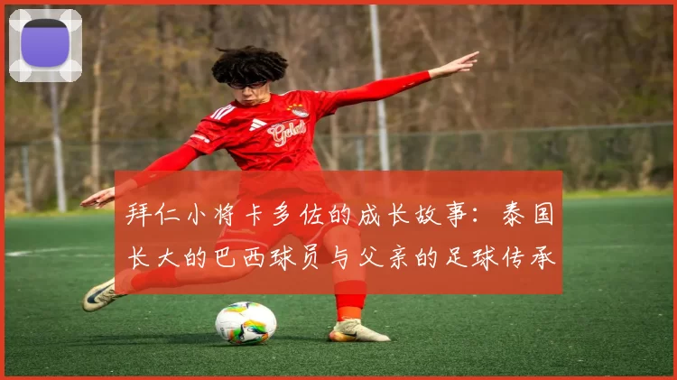 拜仁小将卡多佐的成长故事：泰国长大的巴西球员与父亲的足球传承