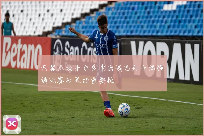西蒙尼谈卡尔多索出战巴列卡诺强调比赛结果的重要性