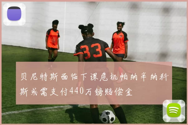 贝尼特斯面临下课危机帕纳辛纳科斯或需支付440万镑赔偿金