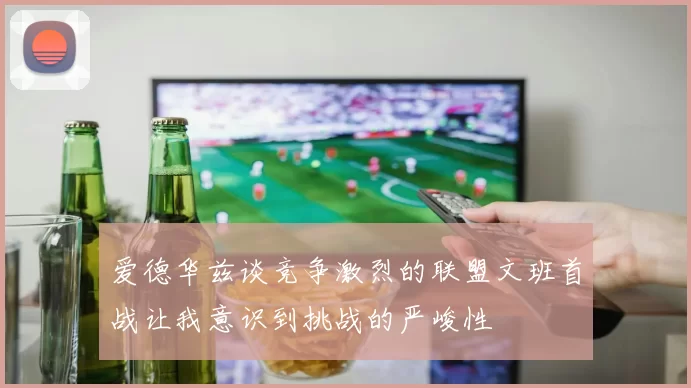 爱德华兹谈竞争激烈的联盟文班首战让我意识到挑战的严峻性