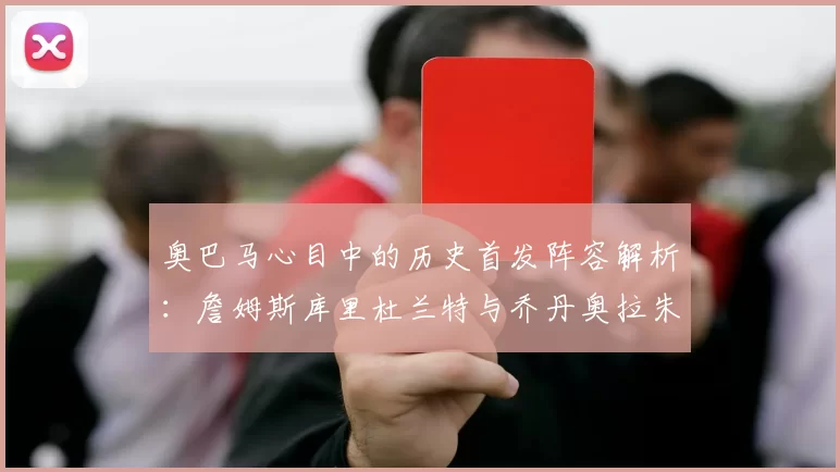 奥巴马心目中的历史首发阵容解析：詹姆斯库里杜兰特与乔丹奥拉朱旺的传奇组合