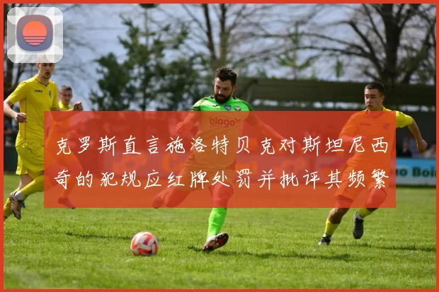 克罗斯直言施洛特贝克对斯坦尼西奇的犯规应红牌处罚并批评其频繁失误