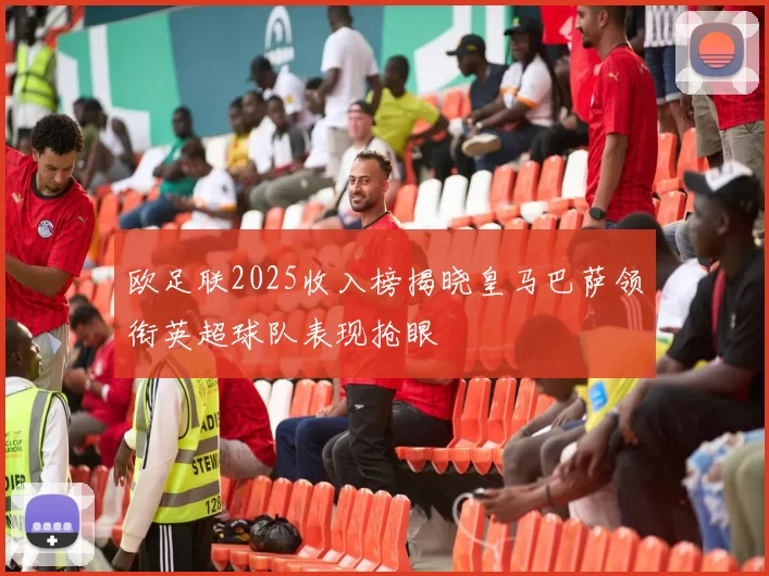 欧足联2025收入榜揭晓皇马巴萨领衔英超球队表现抢眼
