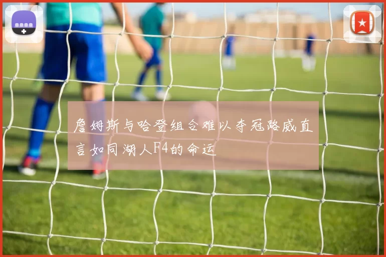 詹姆斯与哈登组合难以夺冠路威直言如同湖人F4的命运