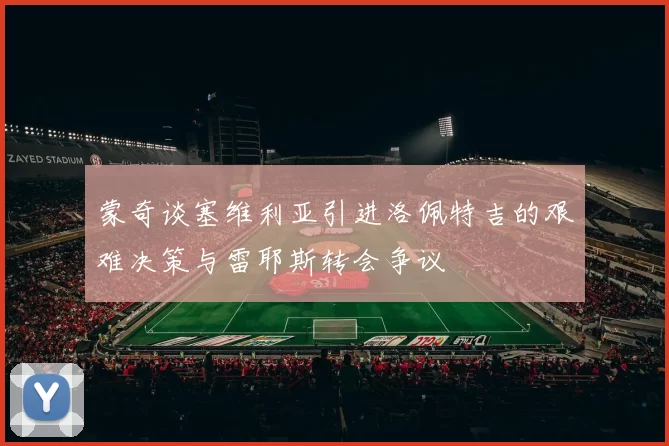 蒙奇谈塞维利亚引进洛佩特吉的艰难决策与雷耶斯转会争议