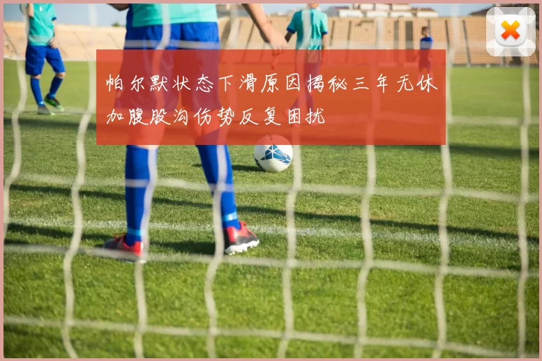 帕尔默状态下滑原因揭秘三年无休加腹股沟伤势反复困扰