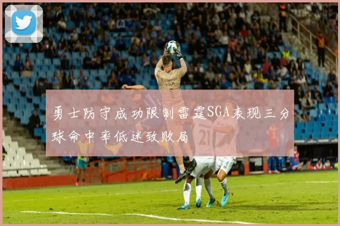 勇士防守成功限制雷霆SGA表现三分球命中率低迷致败局