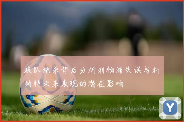 狼队绝杀背后分析利物浦失误与科纳特未来表现的潜在影响