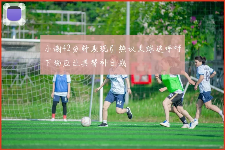 小谢42分钟表现引热议美球迷呼吁下场应让其替补出战