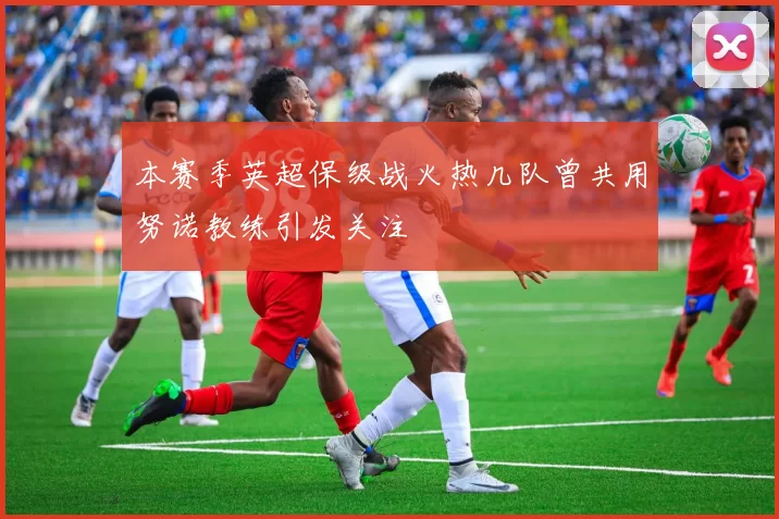本赛季英超保级战火热几队曾共用努诺教练引发关注