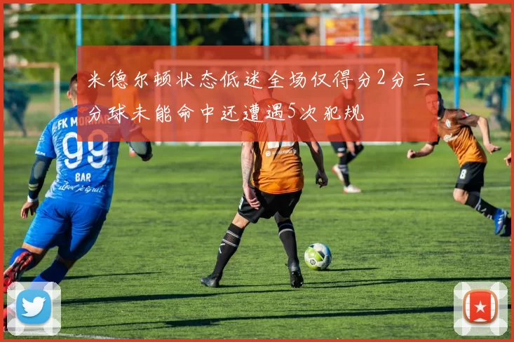 米德尔顿状态低迷全场仅得分2分三分球未能命中还遭遇5次犯规