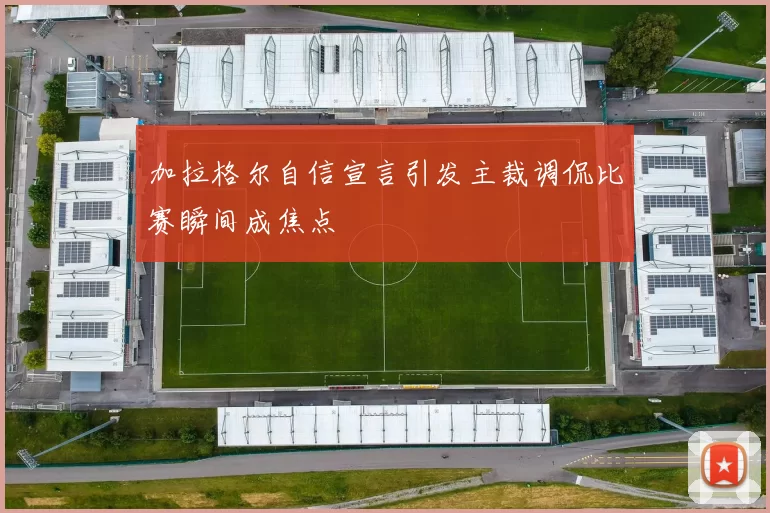 加拉格尔自信宣言引发主裁调侃比赛瞬间成焦点