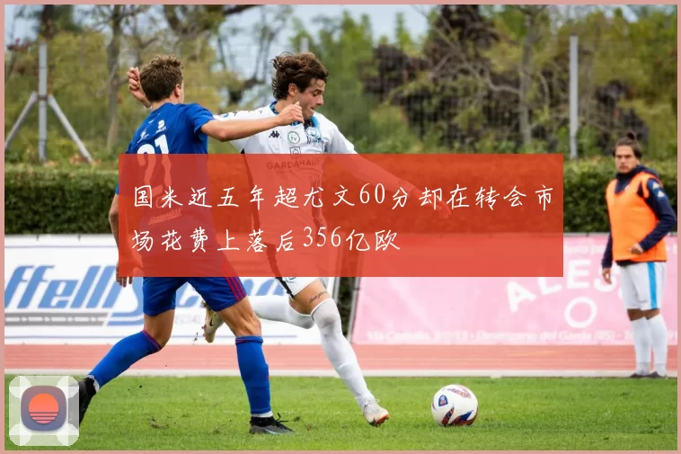 国米近五年超尤文60分却在转会市场花费上落后356亿欧
