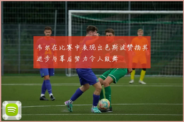 韦尔在比赛中表现出色斯波赞扬其进步与幕后努力令人鼓舞