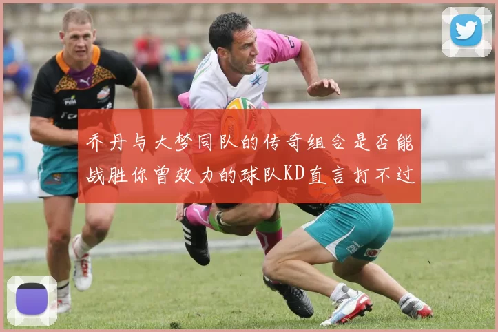 乔丹与大梦同队的传奇组合是否能战胜你曾效力的球队KD直言打不过实在太疯狂