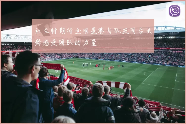 杜兰特期待全明星赛与队友同台共舞感受团队的力量