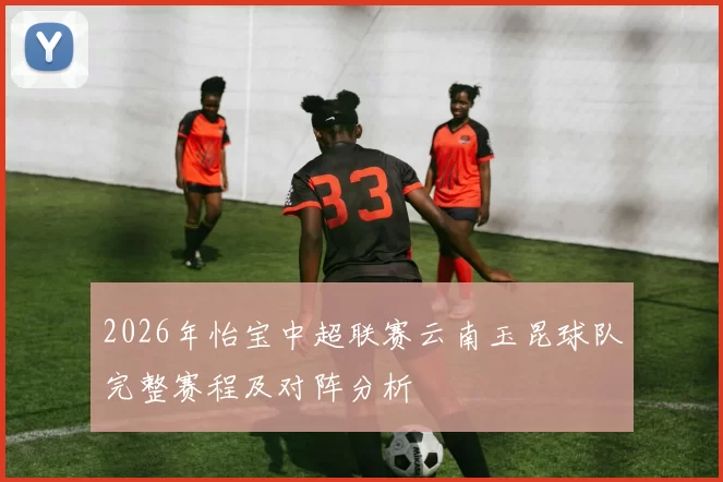 2026年怡宝中超联赛云南玉昆球队完整赛程及对阵分析