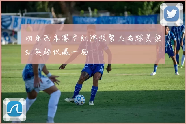 切尔西本赛季红牌频繁九名球员染红英超仅赢一场