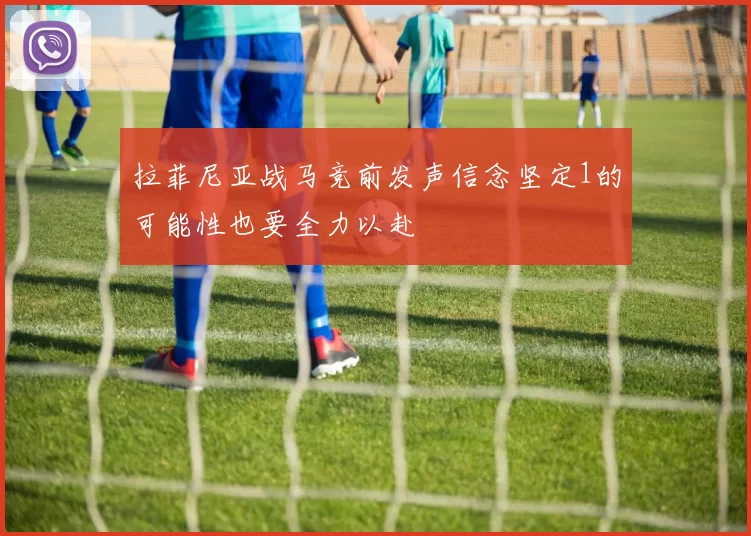 拉菲尼亚战马竞前发声信念坚定1的可能性也要全力以赴