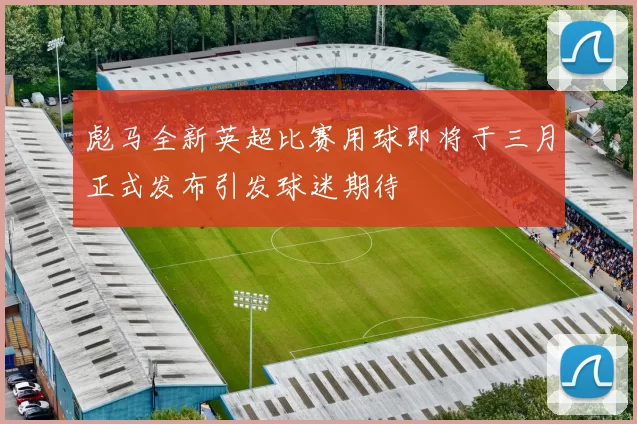 彪马全新英超比赛用球即将于三月正式发布引发球迷期待