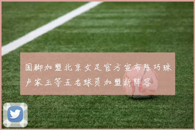 国脚加盟北京女足官方宣布陈巧珠卢家玉等五名球员加盟新阵容